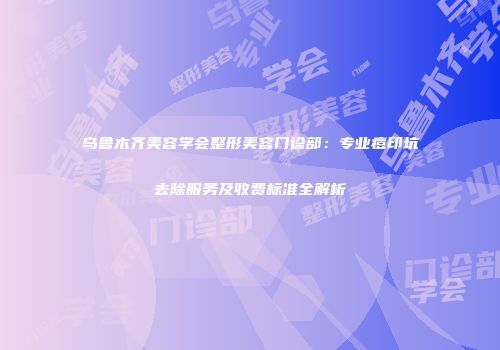 乌鲁木齐美容学会整形美容门诊部：专业痘印坑去除服务及收费标准全解析