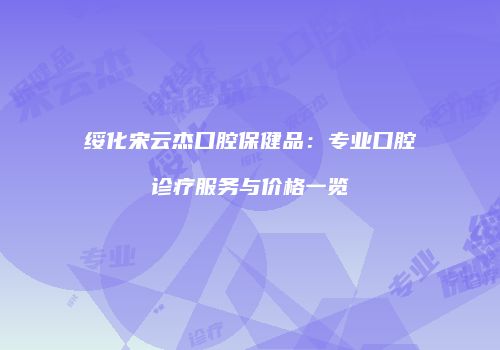 绥化宋云杰口腔保健品：专业口腔诊疗服务与价格一览