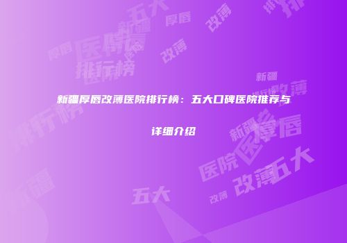 新疆厚唇改薄医院排行榜：五大口碑医院推荐与详细介绍