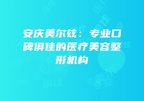 安庆美尔兹：专业口碑俱佳的医疗美容整形机构