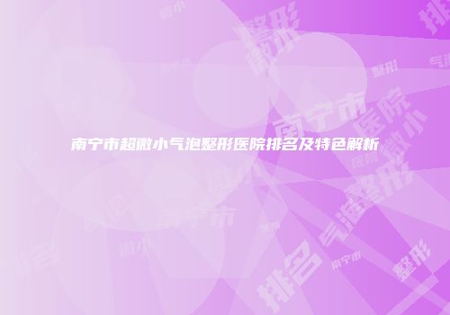 南宁市超微小气泡整形医院排名及特色解析