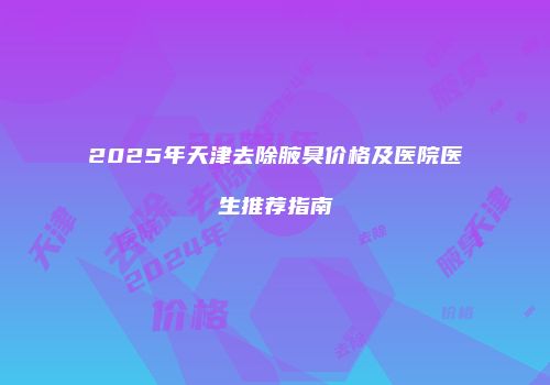 2025年天津去除腋臭价格及医院医生推荐指南
