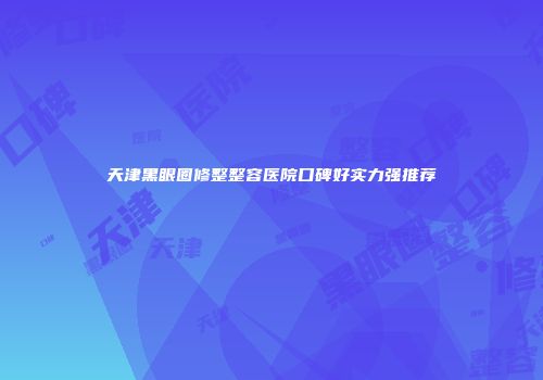 天津黑眼圈修整整容医院口碑好实力强推荐