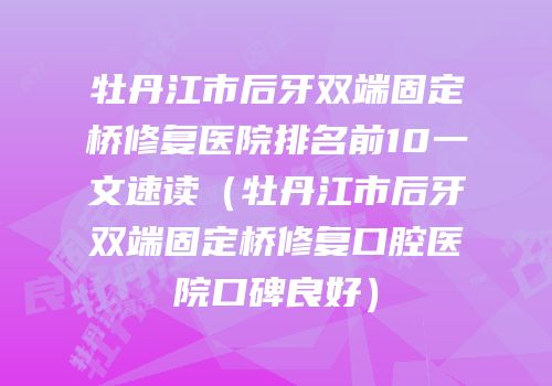 牡丹江市后牙双端固定桥修复医院排名前10一文速读（牡丹江市后牙双端固定桥修复口腔医院口碑良好）