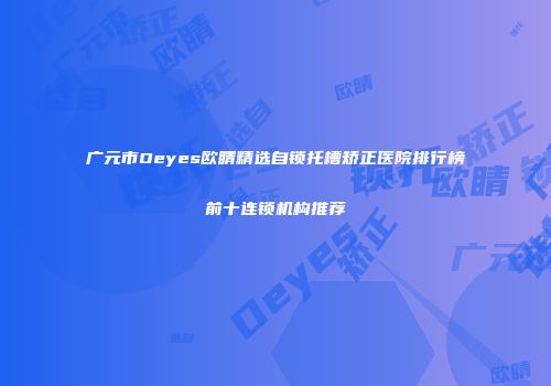 广元市Oeyes欧睛精选自锁托槽矫正医院排行榜前十连锁机构推荐