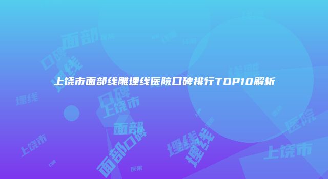 上饶市面部线雕埋线医院口碑排行TOP10解析