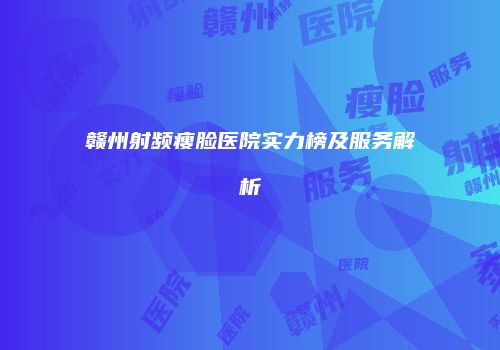 赣州射频瘦脸医院实力榜及服务解析