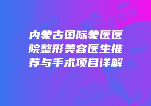 内蒙古国际蒙医医院整形美容医生推荐与手术项目详解