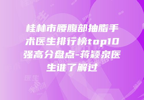 桂林市腰腹部抽脂手术医生排行榜top10强高分盘点-蒋颖泉医生谁了解过