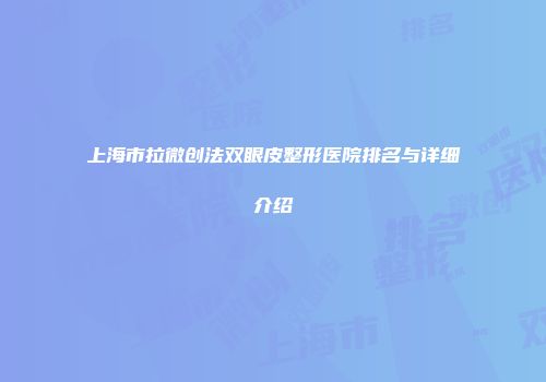 上海市拉微创法双眼皮整形医院排名与详细介绍
