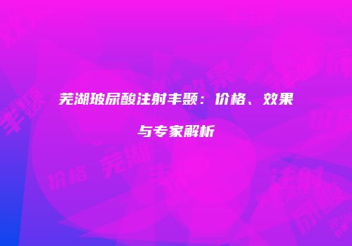芜湖玻尿酸注射丰颞：价格、效果与专家解析