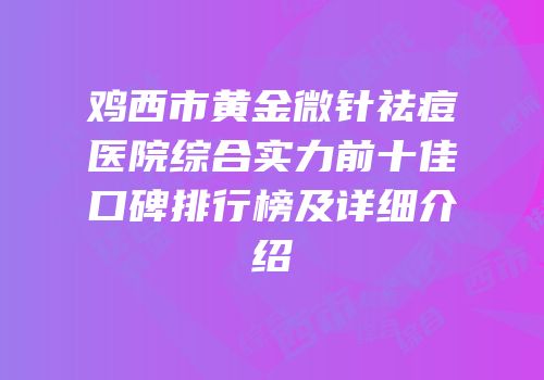 鸡西市黄金微针祛痘医院综合实力前十佳口碑排行榜及详细介绍