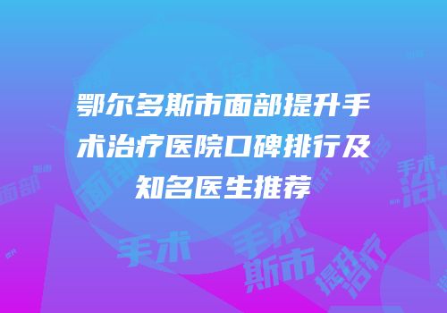 鄂尔多斯市面部提升手术治疗医院口碑排行及知名医生推荐