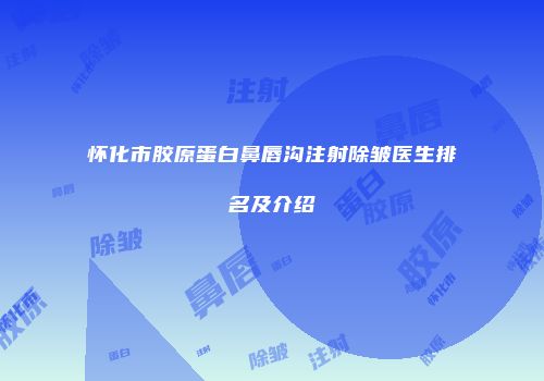 怀化市胶原蛋白鼻唇沟注射除皱医生排名及介绍