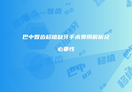 巴中智齿移植缺牙手术费用解析及必要性