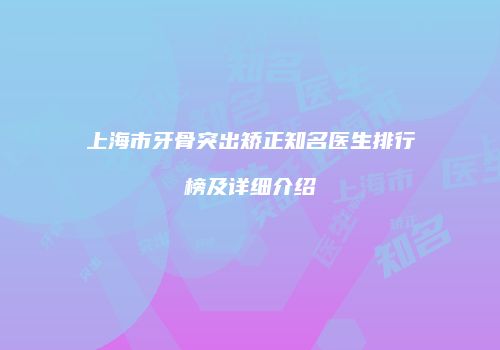 上海市牙骨突出矫正知名医生排行榜及详细介绍