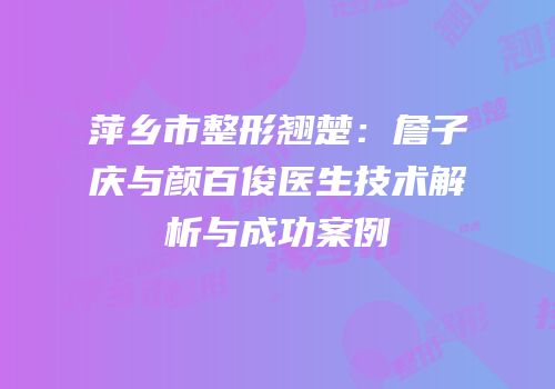 萍乡市整形翘楚：詹子庆与颜百俊医生技术解析与成功案例