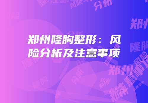 郑州隆胸整形：风险分析及注意事项