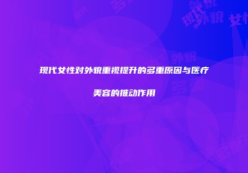 现代女性对外貌重视提升的多重原因与医疗美容的推动作用