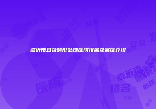 临沂市耳朵畸形处理医院排名及名医介绍