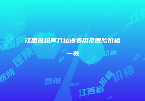 江西省超声刀拉皮费用及医院价格一览