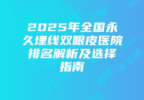 2025年全国永久埋线双眼皮医院排名解析及选择指南