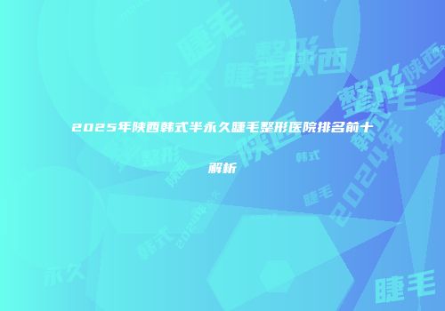 2025年陕西韩式半永久睫毛整形医院排名前十解析