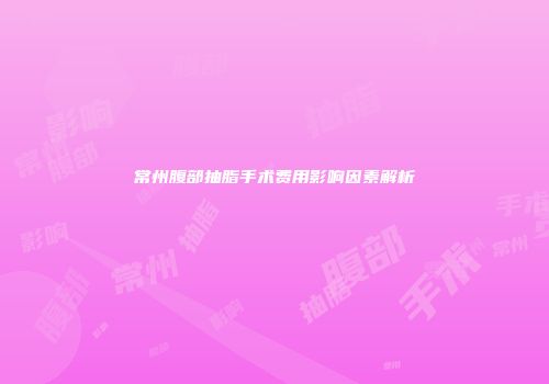 常州腹部抽脂手术费用影响因素解析