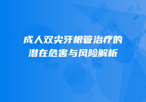 成人双尖牙根管治疗的潜在危害与风险解析