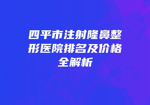 四平市注射隆鼻整形医院排名及价格全解析