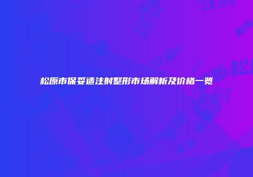 松原市保妥适注射整形市场解析及价格一览