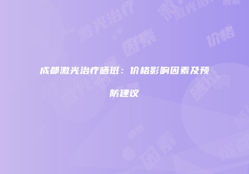 成都激光治疗晒斑：价格影响因素及预防建议