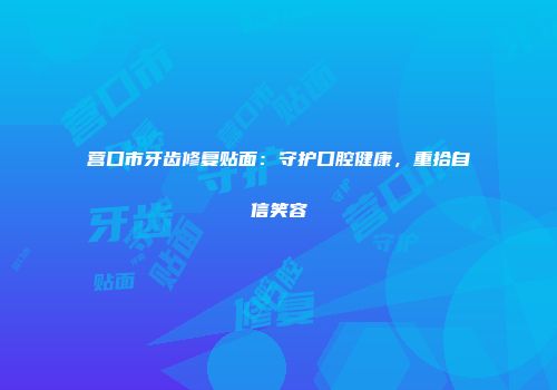 营口市牙齿修复贴面：守护口腔健康，重拾自信笑容