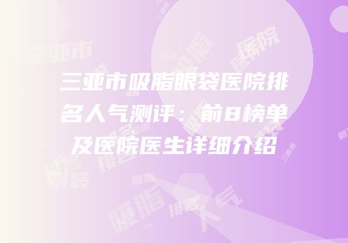 三亚市吸脂眼袋医院排名人气测评：前8榜单及医院医生详细介绍