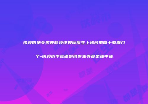 铁岭市法令纹去除颈纹按摩医生上榜名单前十有哪几个-铁岭市李秋硕整形医生等都是强中强