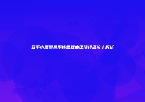 四平市唇裂鼻塌修复程度医院排名前十解析