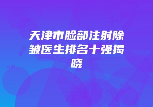 天津市脸部注射除皱医生排名十强揭晓