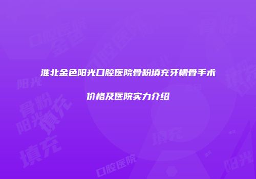 淮北金色阳光口腔医院骨粉填充牙槽骨手术价格及医院实力介绍
