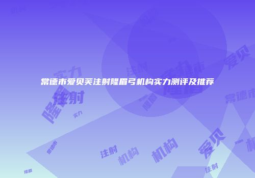 常德市爱贝芙注射隆眉弓机构实力测评及推荐