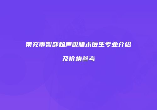 南充市臀部超声吸脂术医生专业介绍及价格参考