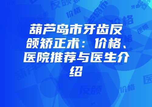 葫芦岛市牙齿反颌矫正术：价格、医院推荐与医生介绍