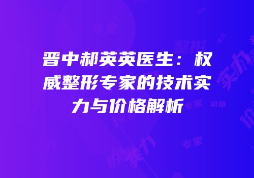 晋中郝英英医生：权威整形专家的技术实力与价格解析