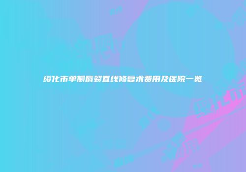 绥化市单侧唇裂直线修复术费用及医院一览
