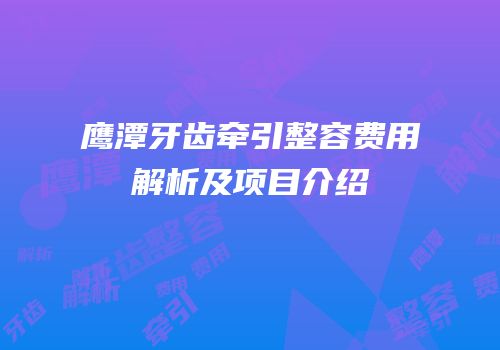 鹰潭牙齿牵引整容费用解析及项目介绍