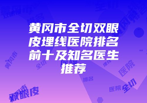 黄冈市全切双眼皮埋线医院排名前十及知名医生推荐