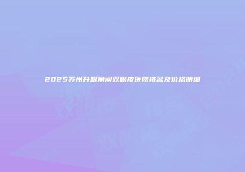 2025苏州开眼角割双眼皮医院排名及价格明细