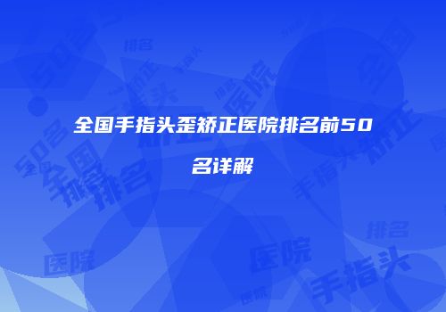 全国手指头歪矫正医院排名前50名详解