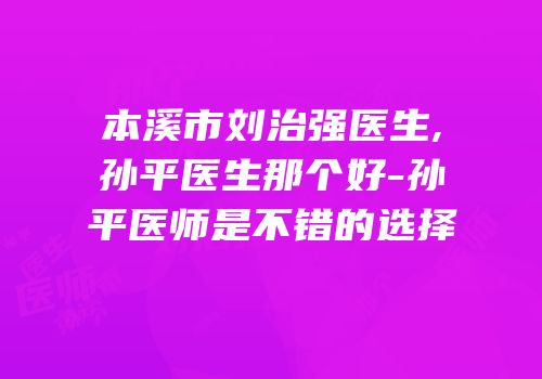 本溪市刘治强医生,孙平医生那个好-孙平医师是不错的选择