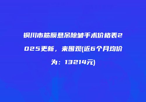 铜川市筋膜悬吊除皱手术价格表2025更新，来围观(近6个月均价为：13214元)