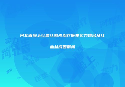 河北省脸上红血丝激光治疗医生实力排名及红血丝成因解析